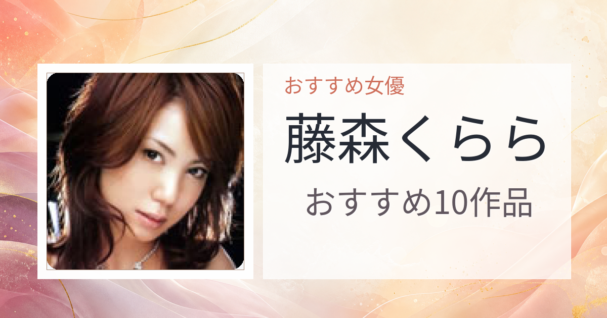 【2026年版】藤森くららおすすめ作品10選｜魅力・プロフィールまとめ