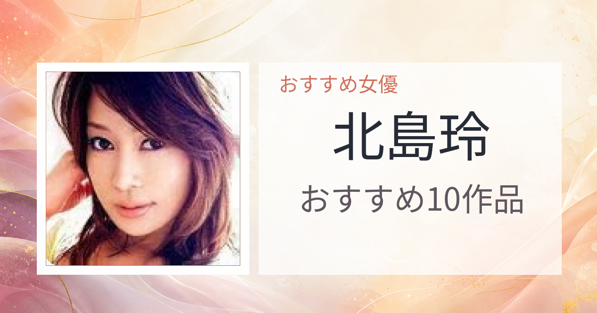【2026年版】北島玲おすすめ作品10選｜魅力・プロフィールまとめ