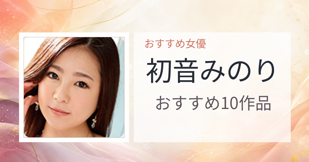 【2026年版】初音みのりおすすめ作品10選｜魅力・プロフィールまとめ