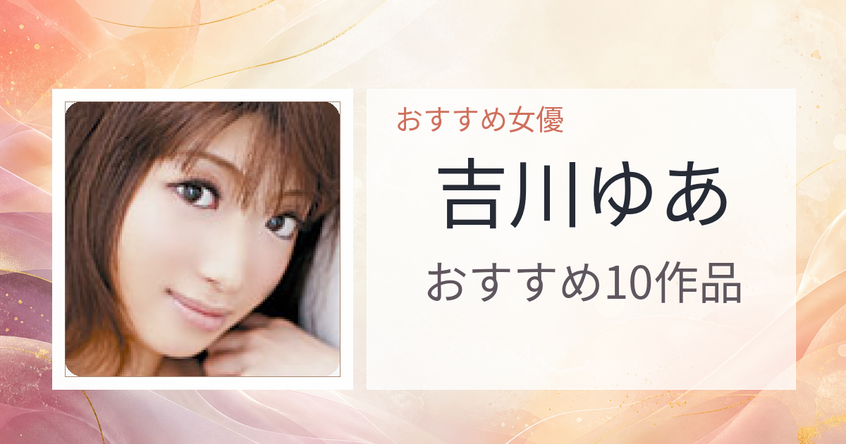 【2026年版】吉川ゆあおすすめ作品10選｜魅力・プロフィールまとめ