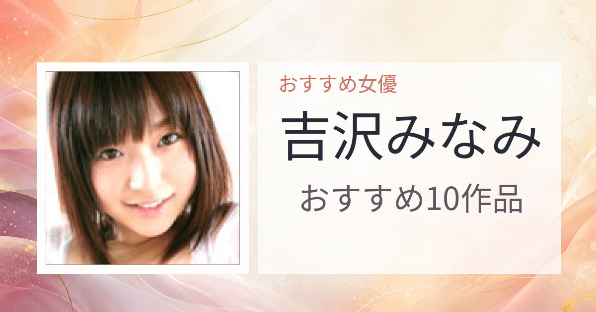 【2026年版】吉沢みなみおすすめ作品10選｜魅力・プロフィールまとめ
