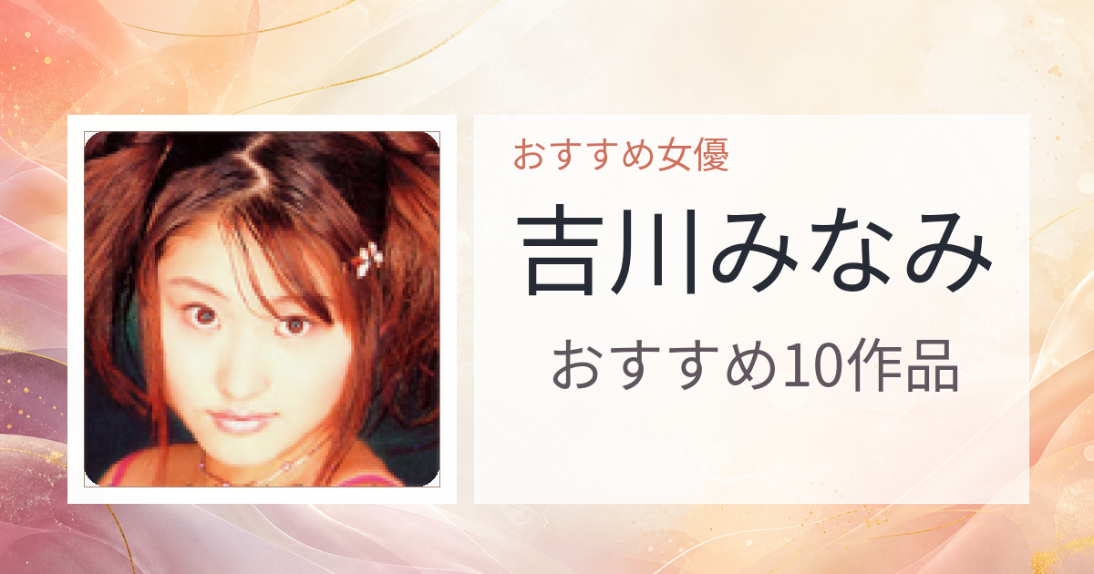 【2026年版】吉川みなみおすすめ作品10選｜魅力・プロフィールまとめ
